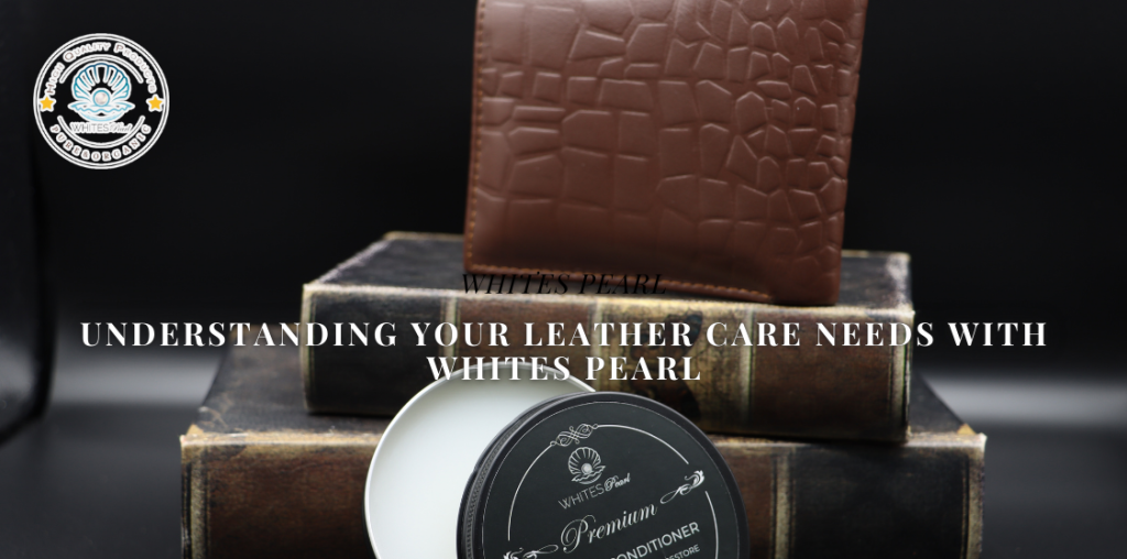 Understanding Your Leather Care Needs with Whites Pearl