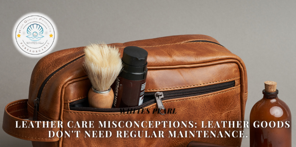  Leather care Misconceptions: Leather goods don't need regular maintenance.