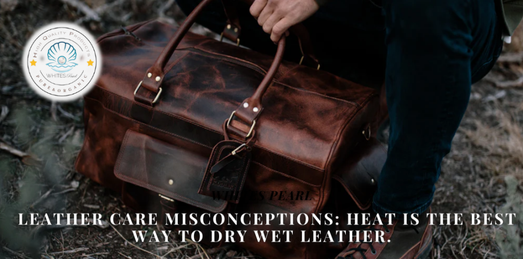 Leather care Misconceptions: Heat is the best way to dry wet leather.