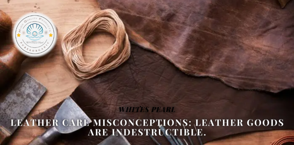 Leather care Misconceptions: Leather goods are indestructible.